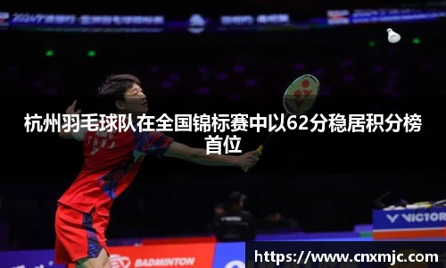 杭州羽毛球队在全国锦标赛中以62分稳居积分榜首位