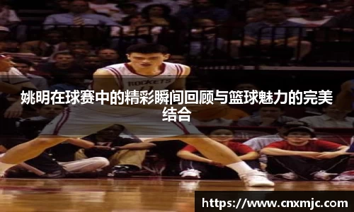 姚明在球赛中的精彩瞬间回顾与篮球魅力的完美结合