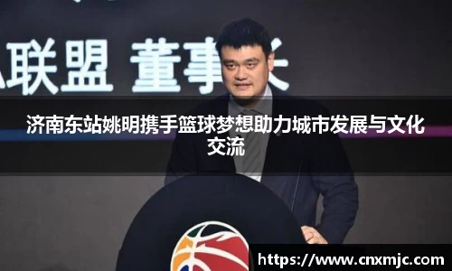 济南东站姚明携手篮球梦想助力城市发展与文化交流