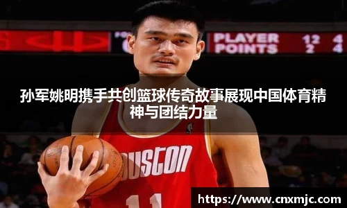 孙军姚明携手共创篮球传奇故事展现中国体育精神与团结力量