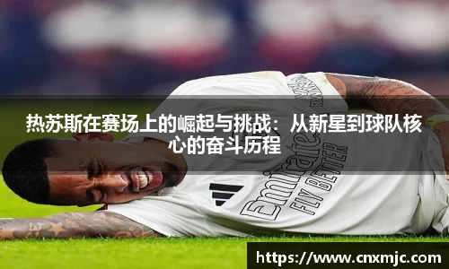 热苏斯在赛场上的崛起与挑战：从新星到球队核心的奋斗历程
