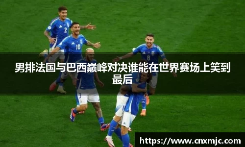 男排法国与巴西巅峰对决谁能在世界赛场上笑到最后