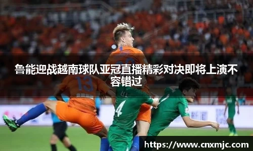 鲁能迎战越南球队亚冠直播精彩对决即将上演不容错过