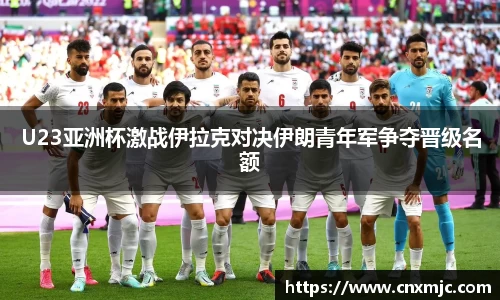 U23亚洲杯激战伊拉克对决伊朗青年军争夺晋级名额
