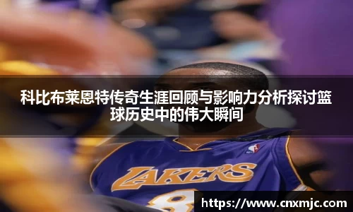 科比布莱恩特传奇生涯回顾与影响力分析探讨篮球历史中的伟大瞬间